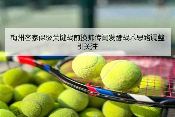 梅州客家保级关键战前换帅传闻发酵战术思路调整引关注