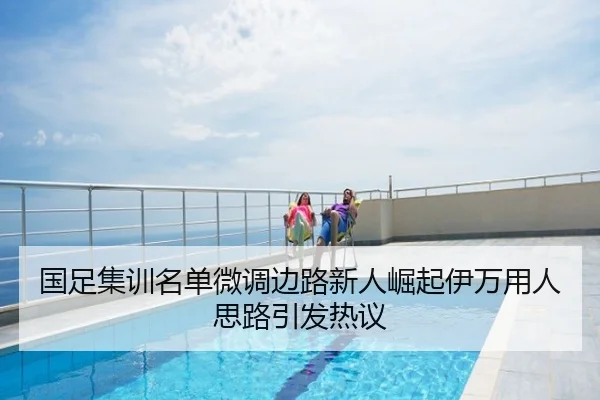 国足集训名单微调边路新人崛起伊万用人思路引发热议