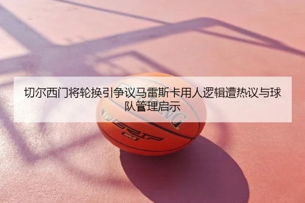 切尔西门将轮换引争议马雷斯卡用人逻辑遭热议与球队管理启示