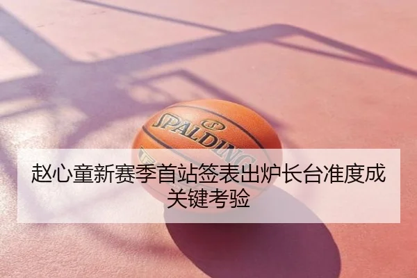赵心童新赛季首站签表出炉长台准度成关键考验