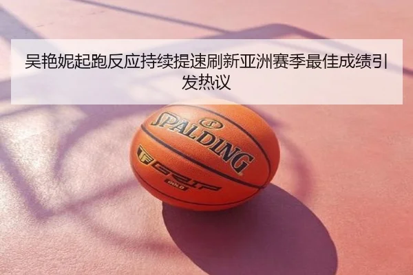吴艳妮起跑反应持续提速刷新亚洲赛季最佳成绩引发热议