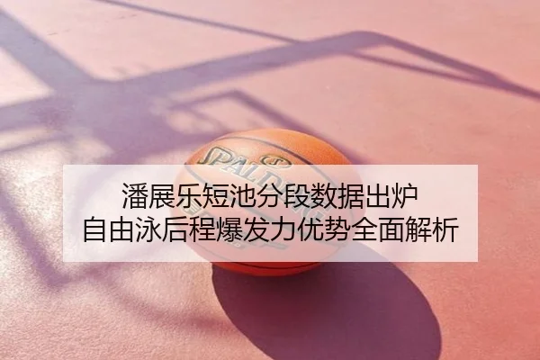 潘展乐短池分段数据出炉 自由泳后程爆发力优势全面解析
