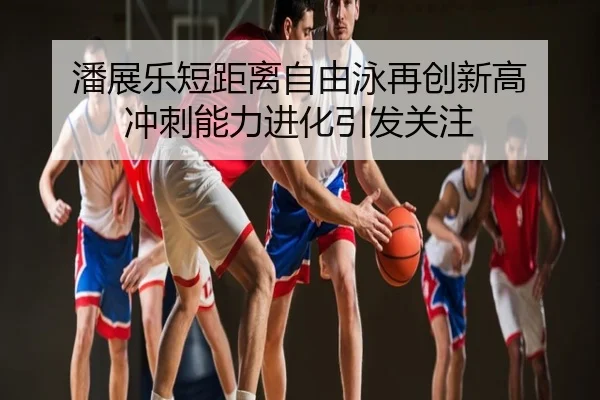 潘展乐短距离自由泳再创新高 冲刺能力进化引发关注
