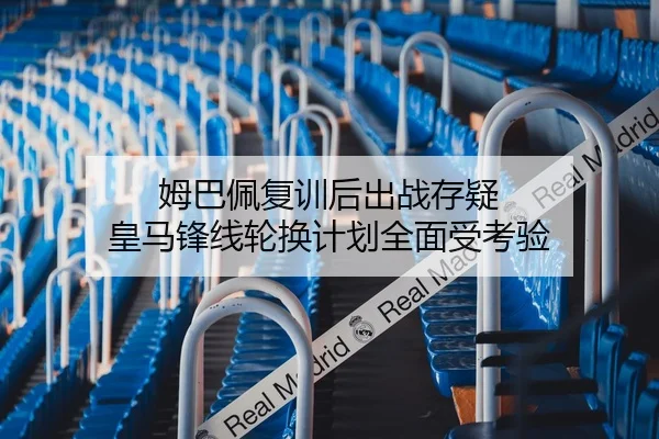 姆巴佩复训后出战存疑 皇马锋线轮换计划全面受考验