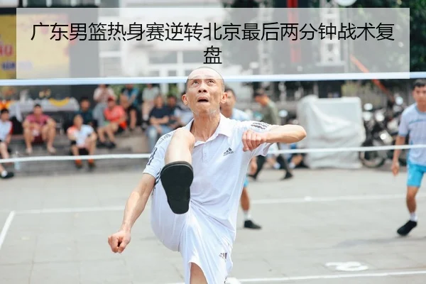 广东男篮热身赛逆转北京最后两分钟战术复盘