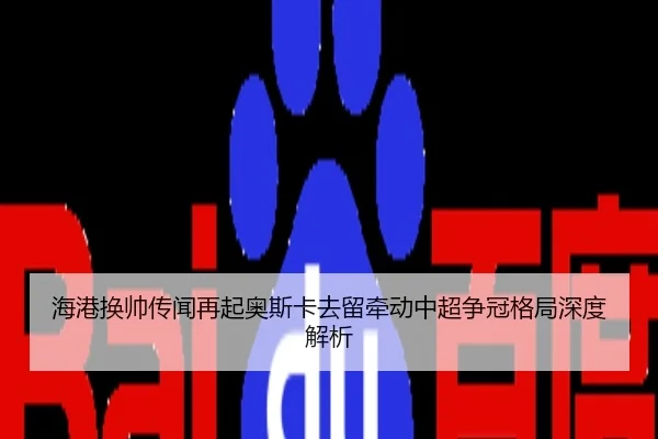 海港换帅传闻再起奥斯卡去留牵动中超争冠格局深度解析
