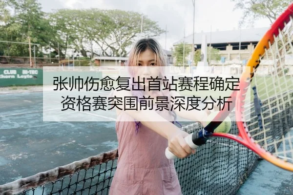 张帅伤愈复出首站赛程确定 资格赛突围前景深度分析