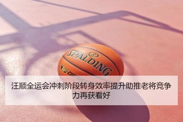 汪顺全运会冲刺阶段转身效率提升助推老将竞争力再获看好